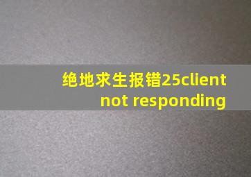 绝地求生报错25client not responding